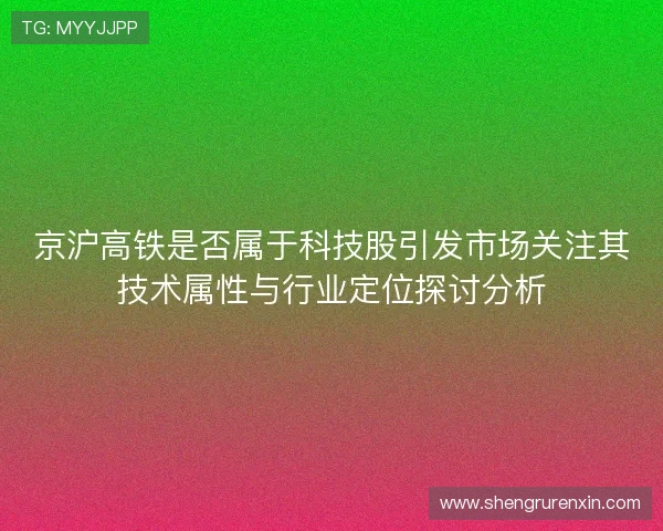 京沪高铁是否属于科技股引发市场关注其技术属性与行业定位探讨分析 京沪高铁是否属于科技股引发市场关注其技术属性与行业定位探讨分析